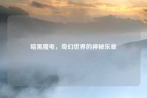 暗黑魔电，奇幻世界的神秘乐章