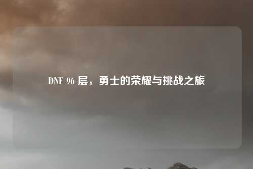 DNF 96 层,勇士的荣耀与挑战之旅