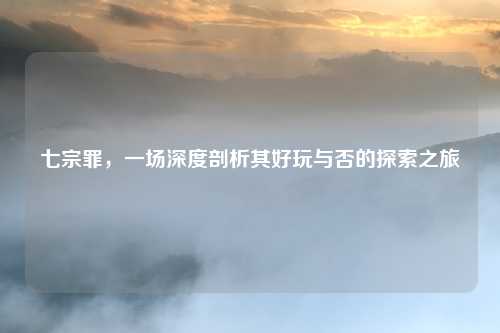 七宗罪，一场深度剖析其好玩与否的探索之旅