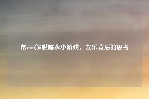 帮mm解脱睡衣小游戏，娱乐背后的思考