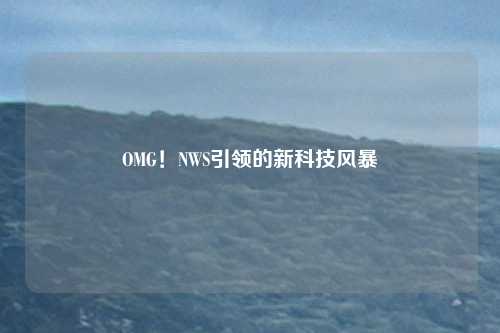 OMG！NWS引领的新科技风暴