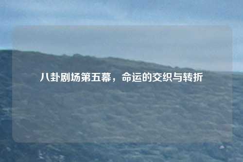 八卦剧场第五幕，命运的交织与转折