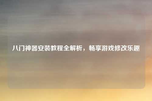 八门神器安装教程全解析，畅享游戏修改乐趣