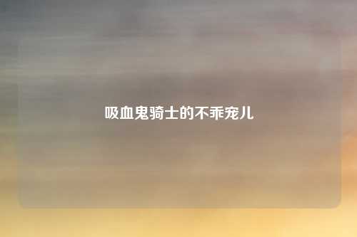 吸血鬼骑士的不乖宠儿