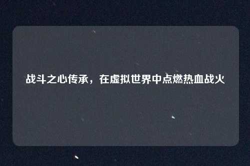 战斗之心传承,在虚拟世界中点燃热血战火