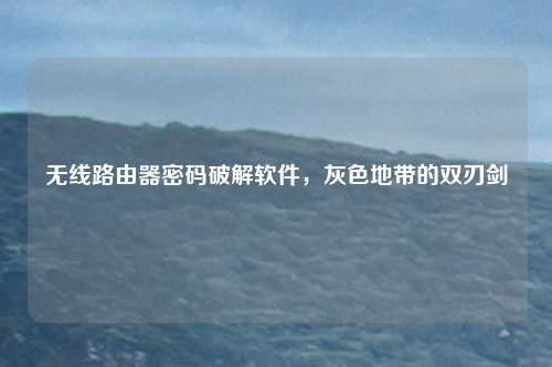 无线路由器密码破解软件,灰色地带的双刃剑