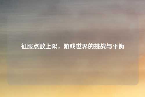 征服点数上限,游戏世界的挑战与平衡