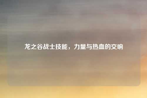 龙之谷战士技能,力量与热血的交响