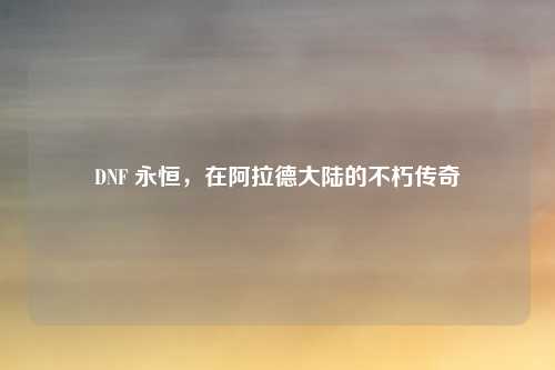 DNF 永恒，在阿拉德大陆的不朽传奇