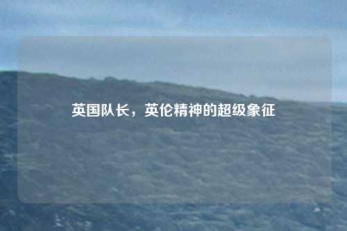 英国队长，英伦精神的超级象征