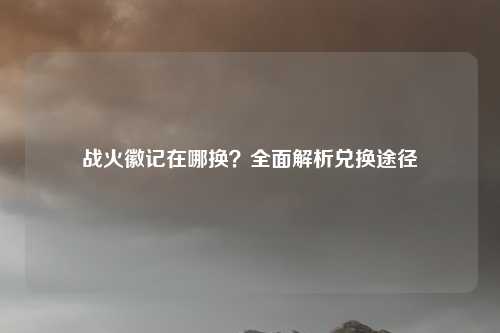 战火徽记在哪换？全面解析兑换途径