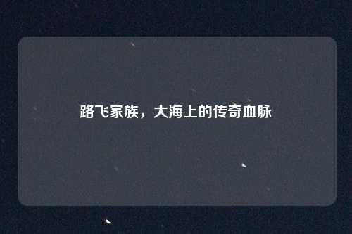 路飞家族，大海上的传奇血脉