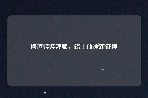 问道娃娃拜师，踏上仙途新征程