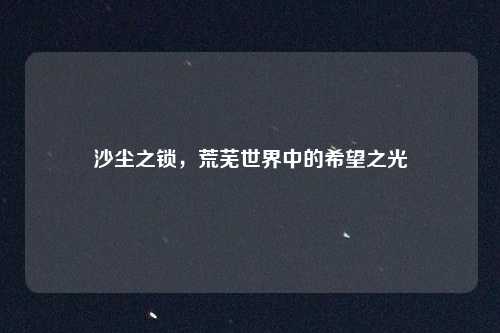 沙尘之锁，荒芜世界中的希望之光
