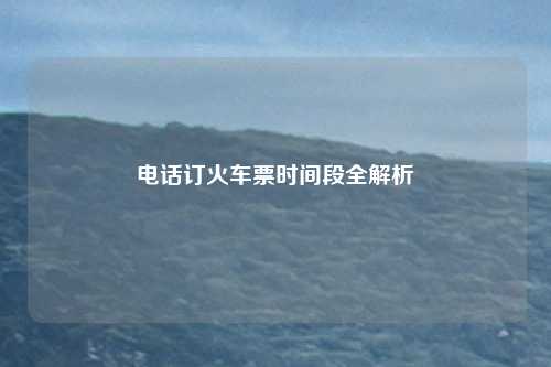 电话订火车票时间段全解析