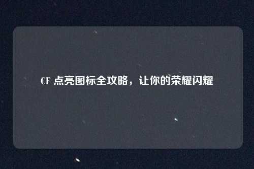 CF 点亮图标全攻略,让你的荣耀闪耀