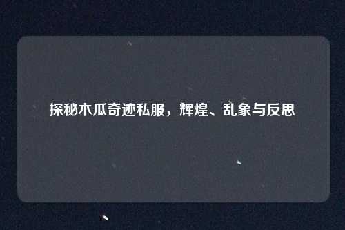 探秘木瓜奇迹私服,辉煌、乱象与反思