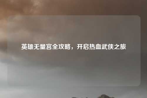 英雄无量宫全攻略,开启热血武侠之旅