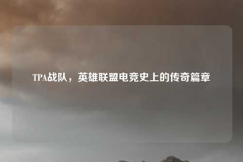 TPA战队，英雄联盟电竞史上的传奇篇章