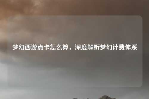 梦幻西游点卡怎么算，深度解析梦幻计费体系