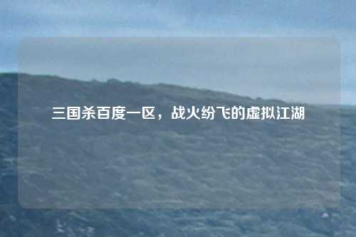 三国杀百度一区,战火纷飞的虚拟江湖