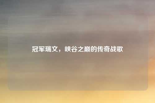 冠军瑞文，峡谷之巅的传奇战歌