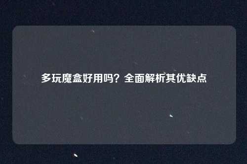 多玩魔盒好用吗？全面解析其优缺点