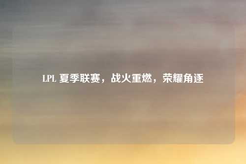LPL 夏季联赛,战火重燃,荣耀角逐