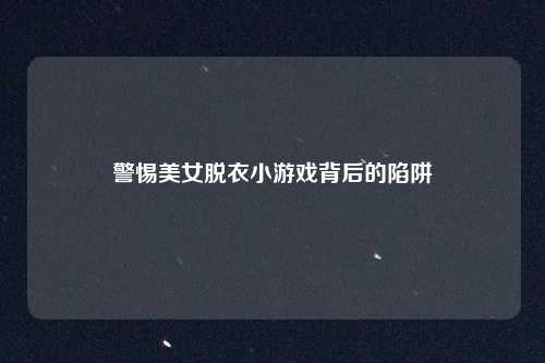 警惕美女脱衣小游戏背后的陷阱