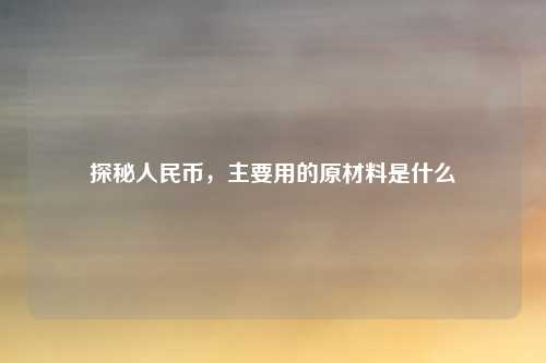 探秘人民币,主要用的原材料是什么