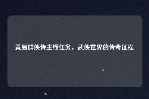 黄易群侠传主线任务，武侠世界的传奇征程