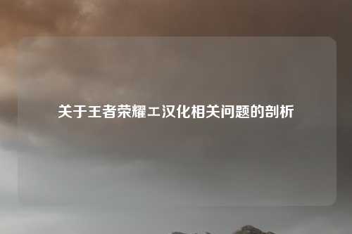 关于王者荣耀エ汉化相关问题的剖析