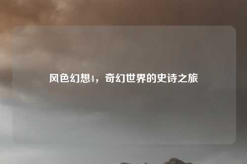风色幻想4，奇幻世界的史诗之旅