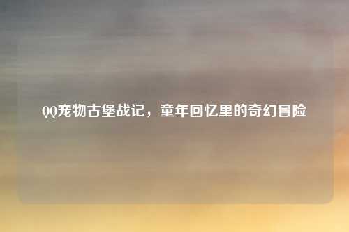 QQ宠物古堡战记，童年回忆里的奇幻冒险