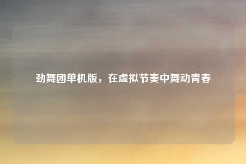 劲舞团单机版，在虚拟节奏中舞动青春