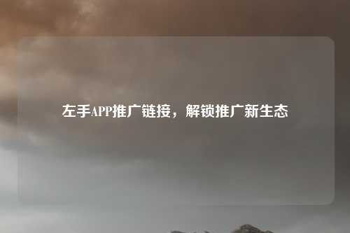 左手APP推广链接，解锁推广新生态