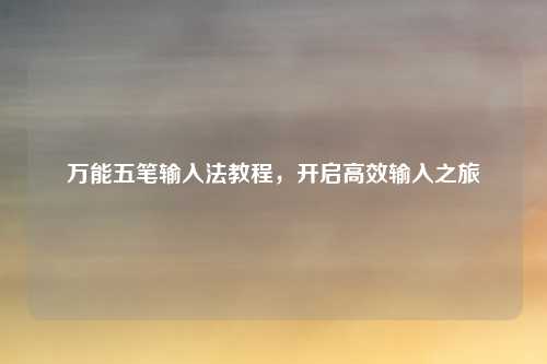 万能五笔输入法教程,开启高效输入之旅