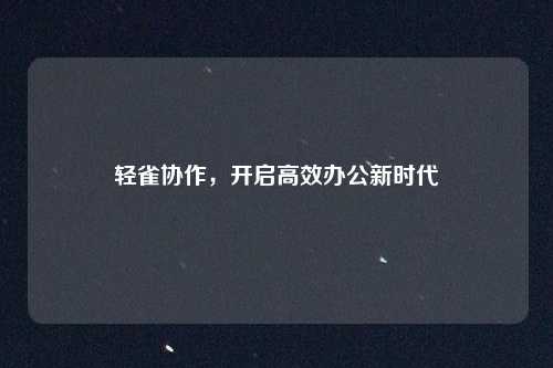 轻雀协作,开启高效办公新时代