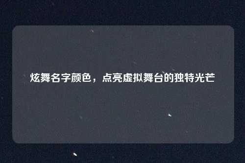 炫舞名字颜色，点亮虚拟舞台的独特光芒
