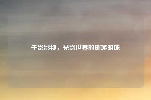 千影影视,光影世界的璀璨明珠