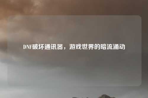 DNF破坏通讯器,游戏世界的暗流涌动