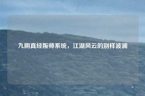 九阴真经叛师系统,江湖风云的别样波澜