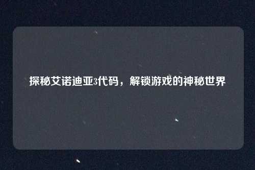 探秘艾诺迪亚3代码,解锁游戏的神秘世界