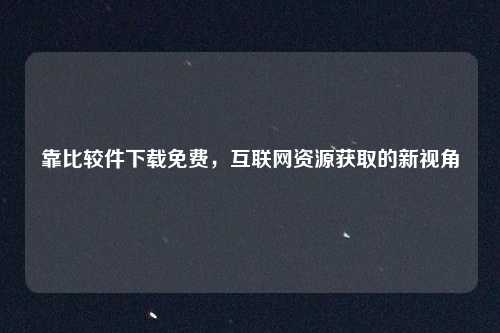 靠比较件下载免费,互联网资源获取的新视角
