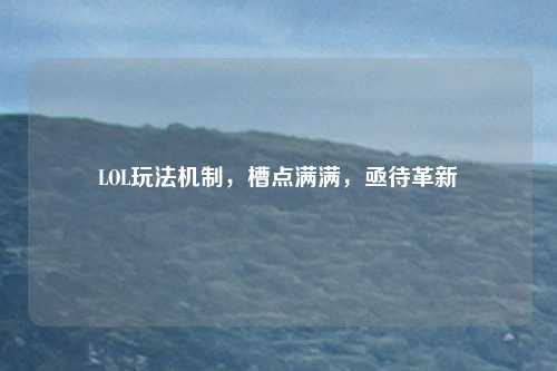 LOL玩法机制，槽点满满，亟待革新