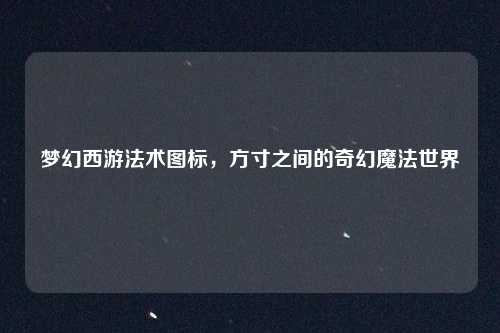 梦幻西游法术图标,方寸之间的奇幻魔法世界
