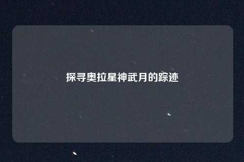 探寻奥拉星神武月的踪迹