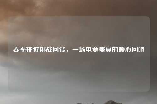 春季排位挑战回馈，一场电竞盛宴的暖心回响