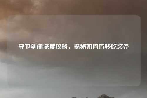 守卫剑阁深度攻略，揭秘如何巧妙吃装备