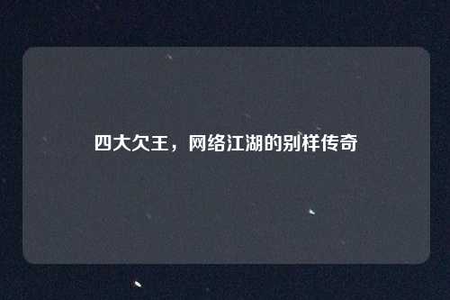 四大欠王,网络江湖的别样传奇